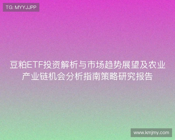 豆粕ETF投资解析与市场趋势展望及农业产业链机会分析指南策略研究报告 豆粕ETF投资解析与市场趋势展望及农业产业链机会分析指南策略研究报告