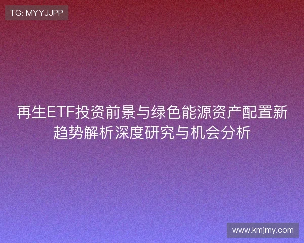再生ETF投资前景与绿色能源资产配置新趋势解析深度研究与机会分析 再生ETF投资前景与绿色能源资产配置新趋势解析深度研究与机会分析